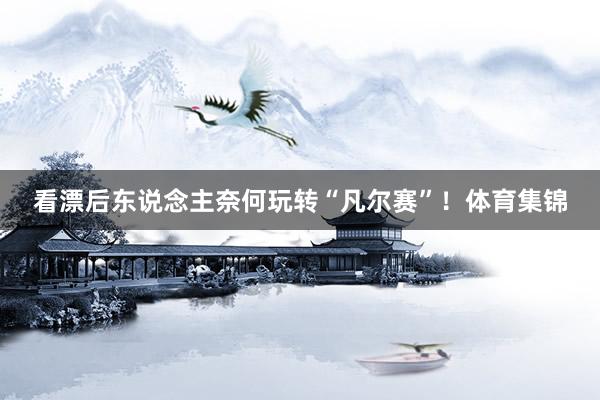 看漂后东说念主奈何玩转“凡尔赛”！体育集锦
