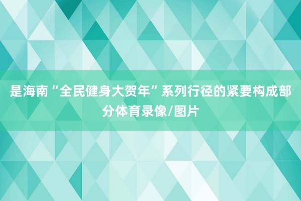 是海南“全民健身大贺年”系列行径的紧要构成部分体育录像/图片