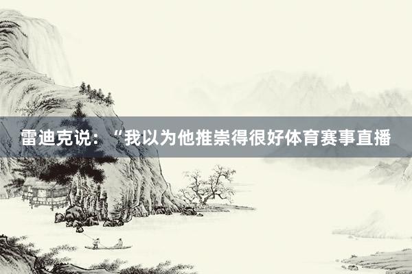 雷迪克说：“我以为他推崇得很好体育赛事直播