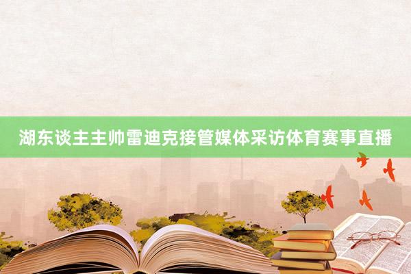 湖东谈主主帅雷迪克接管媒体采访体育赛事直播