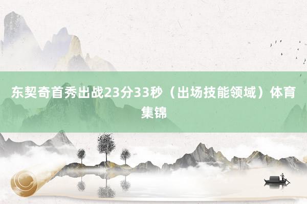 东契奇首秀出战23分33秒（出场技能领域）体育集锦
