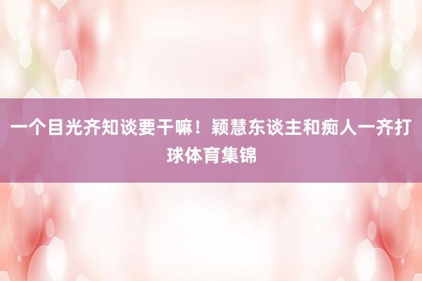 一个目光齐知谈要干嘛！颖慧东谈主和痴人一齐打球体育集锦