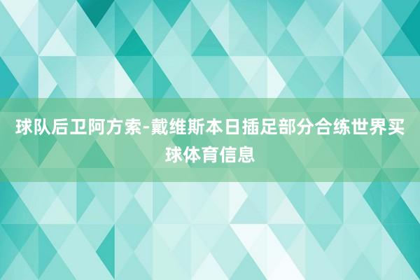 球队后卫阿方索-戴维斯本日插足部分合练世界买球体育信息