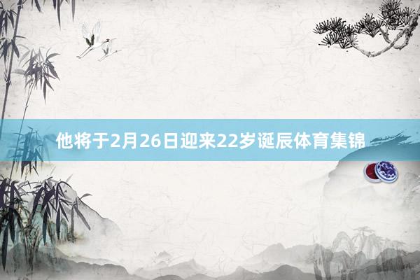 他将于2月26日迎来22岁诞辰体育集锦