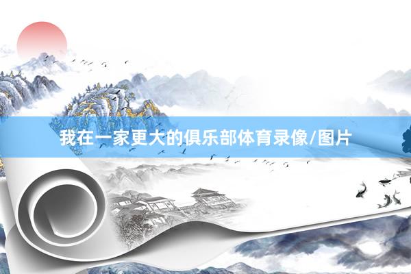 我在一家更大的俱乐部体育录像/图片