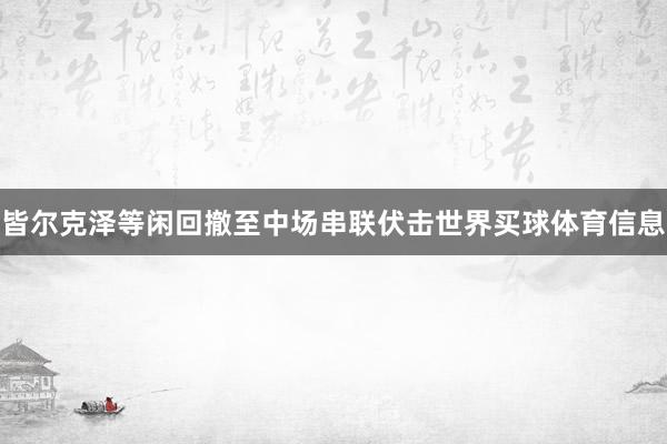 皆尔克泽等闲回撤至中场串联伏击世界买球体育信息