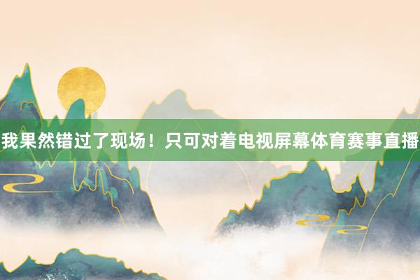 我果然错过了现场！只可对着电视屏幕体育赛事直播