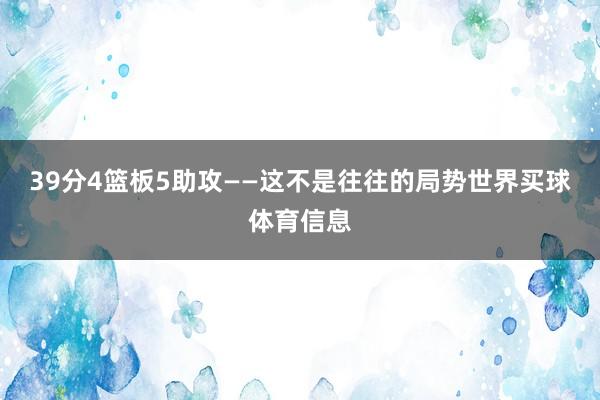 39分4篮板5助攻——这不是往往的局势世界买球体育信息