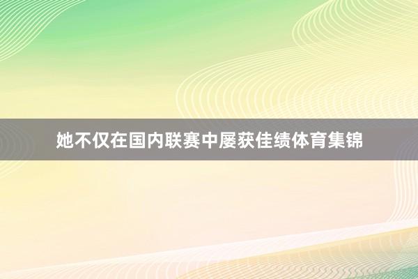 她不仅在国内联赛中屡获佳绩体育集锦