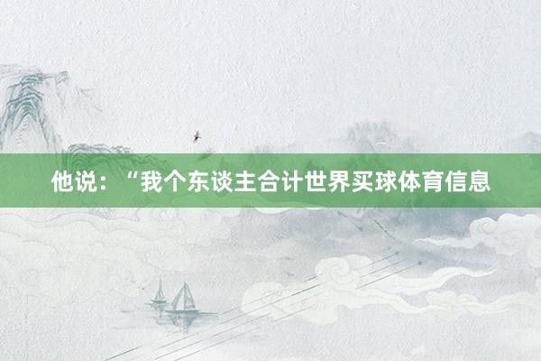 他说：“我个东谈主合计世界买球体育信息
