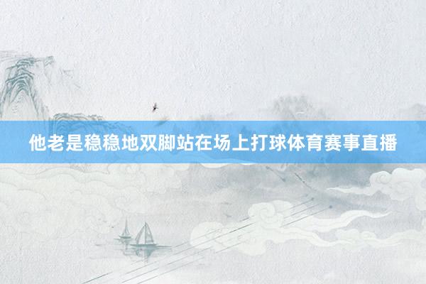 他老是稳稳地双脚站在场上打球体育赛事直播