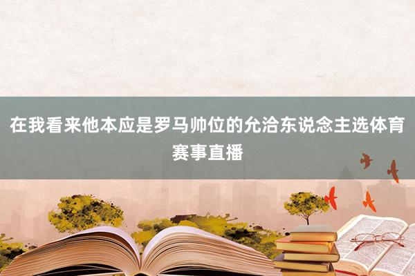 在我看来他本应是罗马帅位的允洽东说念主选体育赛事直播