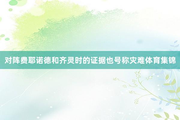 对阵费耶诺德和齐灵时的证据也号称灾难体育集锦