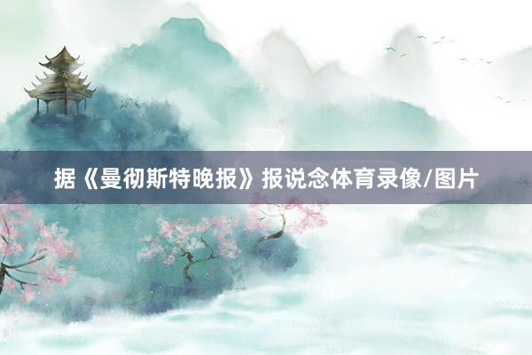 据《曼彻斯特晚报》报说念体育录像/图片