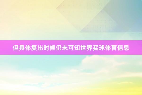 但具体复出时候仍未可知世界买球体育信息