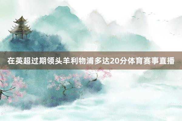 在英超过期领头羊利物浦多达20分体育赛事直播