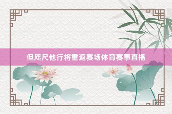 但咫尺他行将重返赛场体育赛事直播