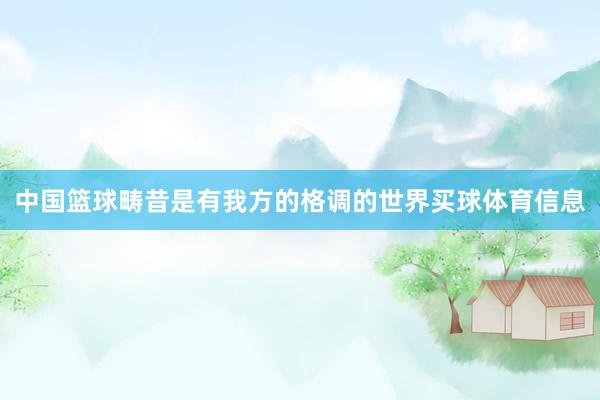 中国篮球畴昔是有我方的格调的世界买球体育信息