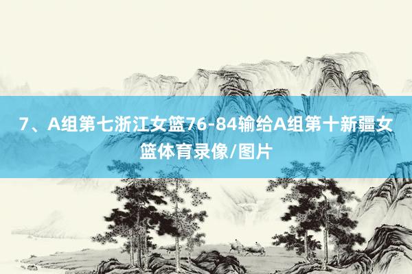 7、A组第七浙江女篮76-84输给A组第十新疆女篮体育录像/图片