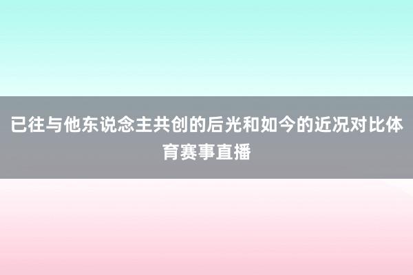 已往与他东说念主共创的后光和如今的近况对比体育赛事直播