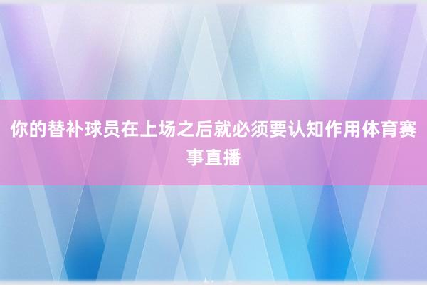 你的替补球员在上场之后就必须要认知作用体育赛事直播