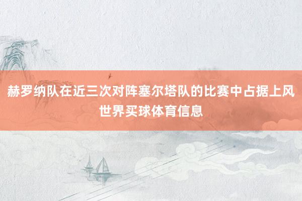 赫罗纳队在近三次对阵塞尔塔队的比赛中占据上风世界买球体育信息