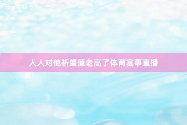 人人对他祈望值老高了体育赛事直播