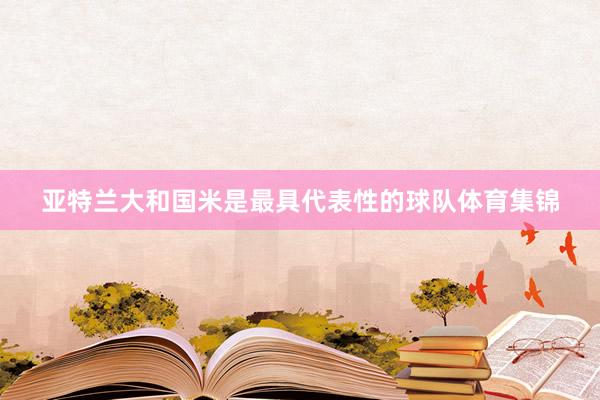 亚特兰大和国米是最具代表性的球队体育集锦