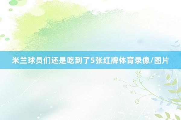 米兰球员们还是吃到了5张红牌体育录像/图片