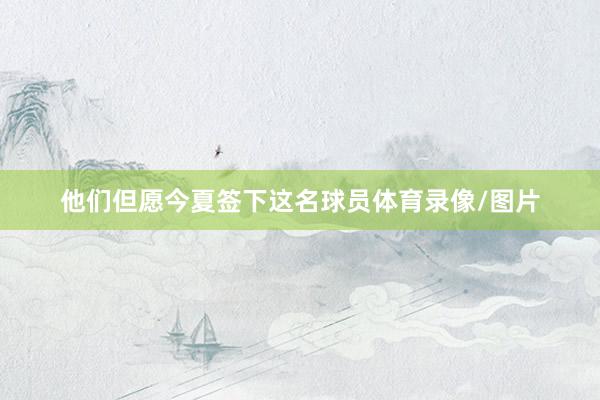 他们但愿今夏签下这名球员体育录像/图片