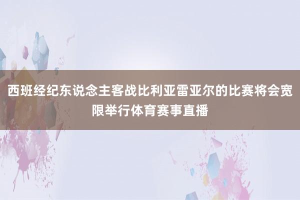 西班经纪东说念主客战比利亚雷亚尔的比赛将会宽限举行体育赛事直播
