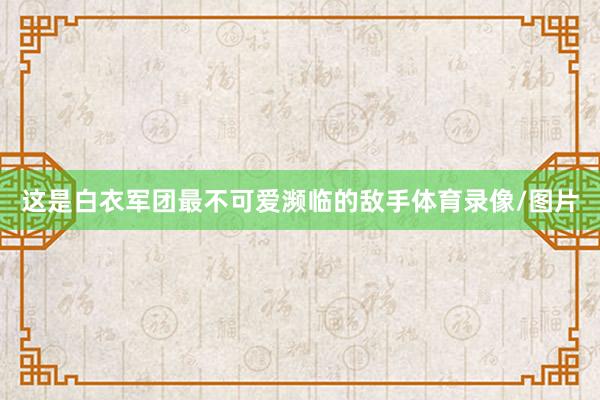这是白衣军团最不可爱濒临的敌手体育录像/图片