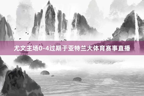 尤文主场0-4过期于亚特兰大体育赛事直播