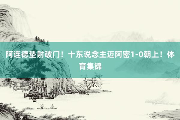阿连德垫射破门！十东说念主迈阿密1-0朝上！体育集锦