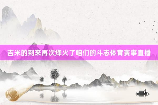 吉米的到来再次烽火了咱们的斗志体育赛事直播