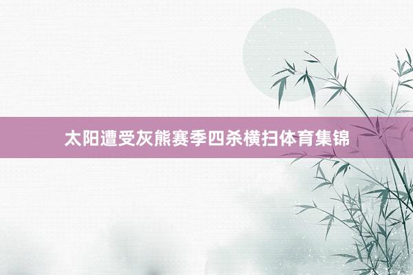 太阳遭受灰熊赛季四杀横扫体育集锦