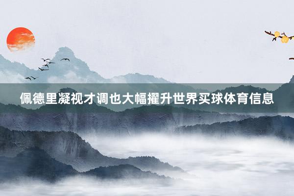 佩德里凝视才调也大幅擢升世界买球体育信息