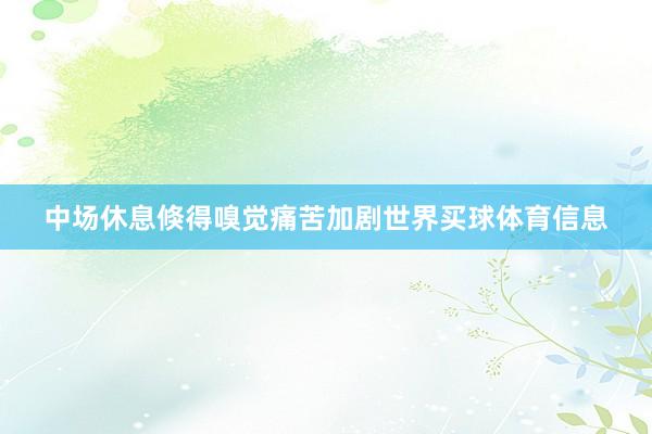 中场休息倏得嗅觉痛苦加剧世界买球体育信息