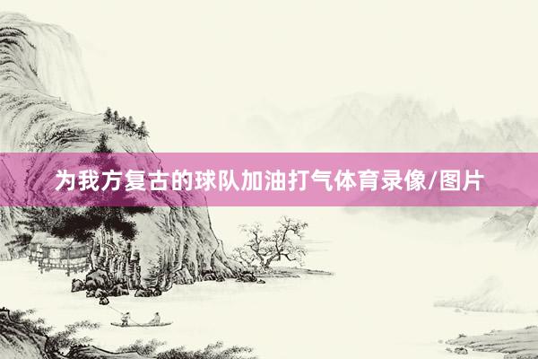为我方复古的球队加油打气体育录像/图片
