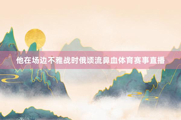 他在场边不雅战时俄顷流鼻血体育赛事直播