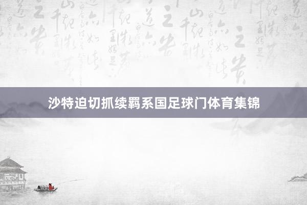 沙特迫切抓续羁系国足球门体育集锦