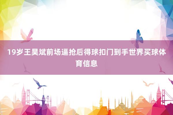 19岁王昊斌前场逼抢后得球扣门到手世界买球体育信息