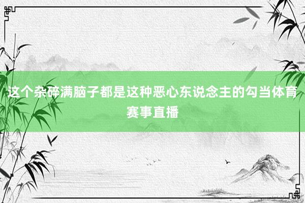 这个杂碎满脑子都是这种恶心东说念主的勾当体育赛事直播