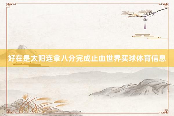 好在是太阳连拿八分完成止血世界买球体育信息
