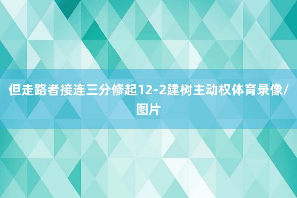 但走路者接连三分修起12-2建树主动权体育录像/图片