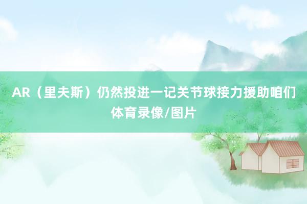 AR(里夫斯)仍然投进一记关节球接力援助咱们体育录像/图片