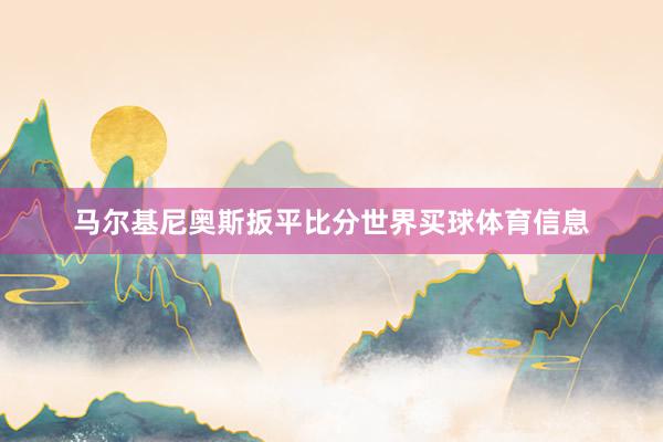 马尔基尼奥斯扳平比分世界买球体育信息
