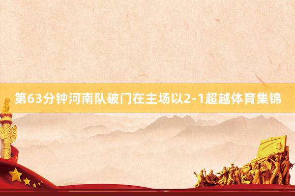 第63分钟河南队破门在主场以2-1超越体育集锦