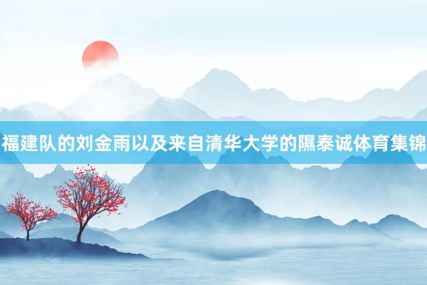 福建队的刘金雨以及来自清华大学的隰泰诚体育集锦