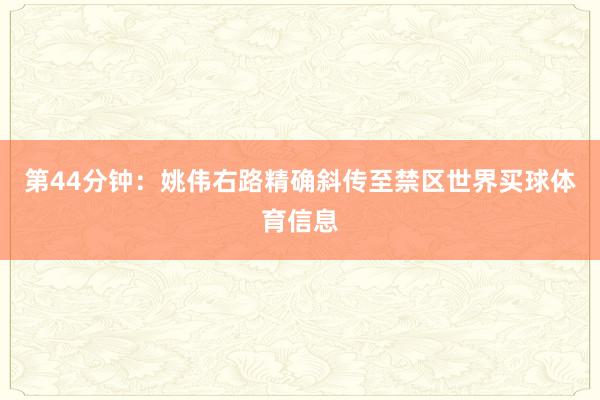 第44分钟：姚伟右路精确斜传至禁区世界买球体育信息